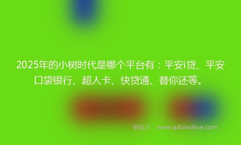 2025年的小树时代是哪个平台有：平安i贷、平安口袋银行、超人卡、快贷通、替你还等。