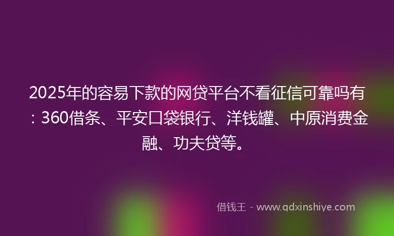 2025年的容易下款的网贷平台不看征信可靠吗有：360借条、平安口袋银行、洋钱罐、中原消费金融、功夫贷等。