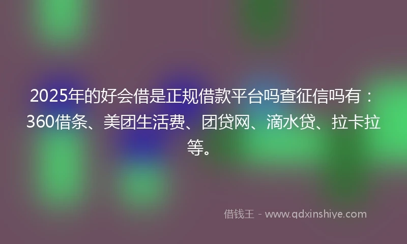 2025年的好会借是正规借款平台吗查征信吗有:360借条、美团生活费、团贷网、滴水贷、拉卡拉等。