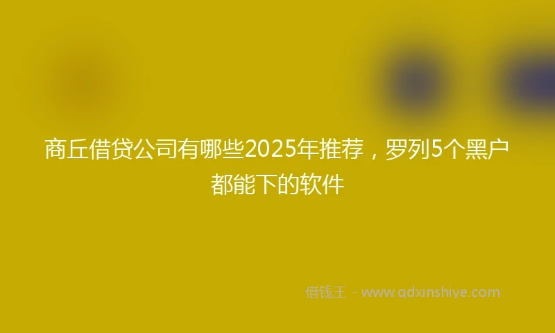 商丘借贷公司有哪些2025年推荐，罗列5个黑户都能下的软件