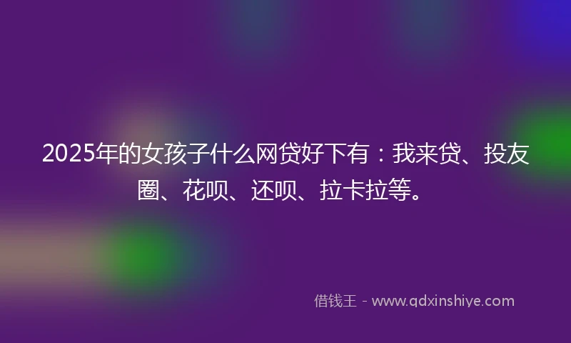2025年的女孩子什么网贷好下有：我来贷、投友圈、花呗、还呗、拉卡拉等。