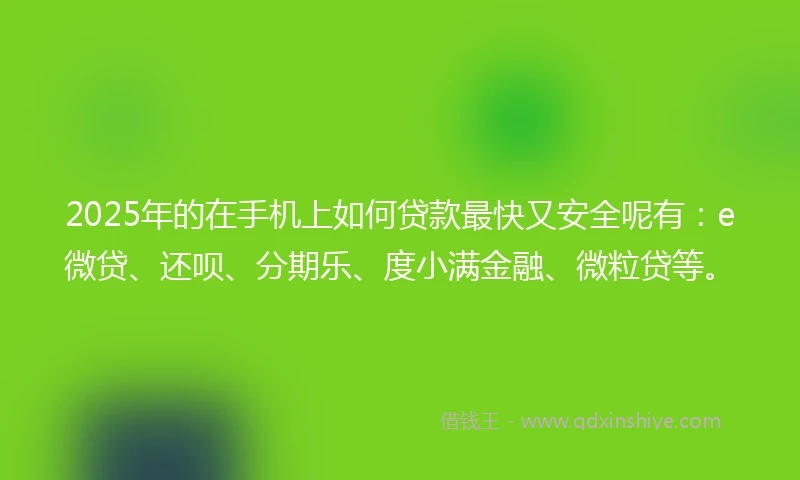 2025年的在手机上如何贷款最快又安全呢有：e微贷、还呗、分期乐、度小满金融、微粒贷等。