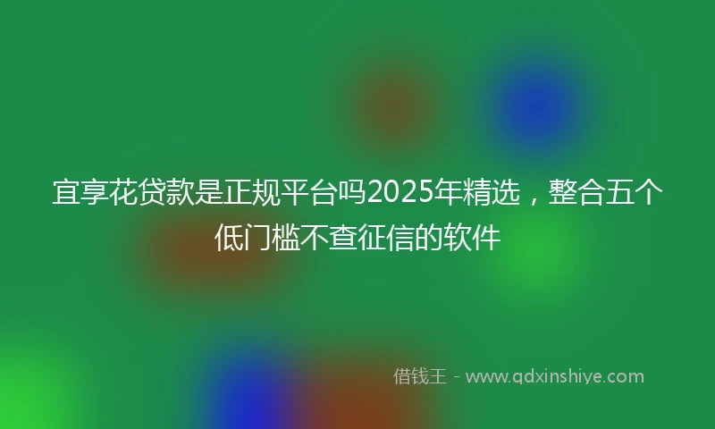 宜享花贷款是正规平台吗2025年精选，整合五个低门槛不查征信的软件