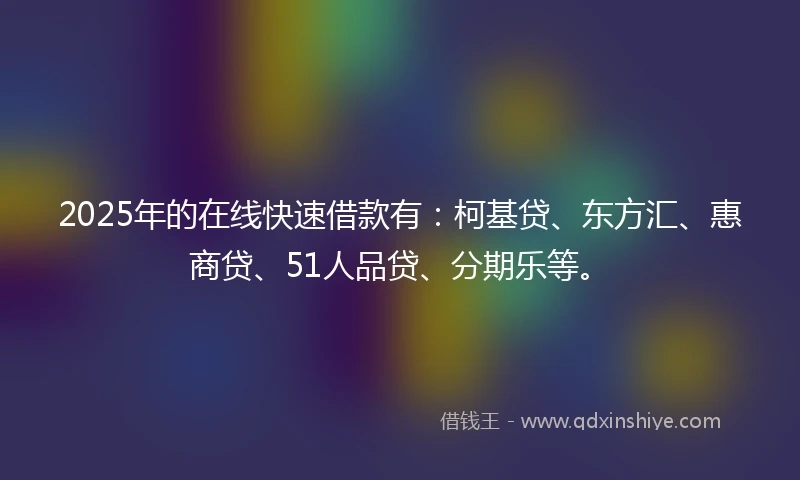 2025年的在线快速借款有：柯基贷、东方汇、惠商贷、51人品贷、分期乐等。
