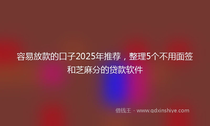 容易放款的口子2025年推荐，整理5个不用面签和芝麻分的贷款软件