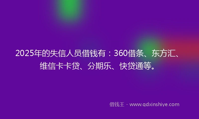 2025年的失信人员借钱有：360借条、东方汇、维信卡卡贷、分期乐、快贷通等。