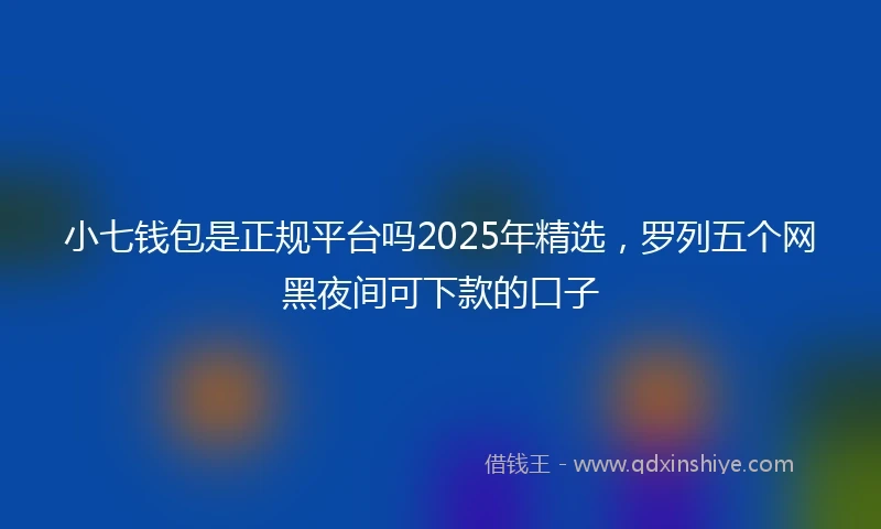 小七钱包是正规平台吗2025年精选，罗列五个网黑夜间可下款的口子