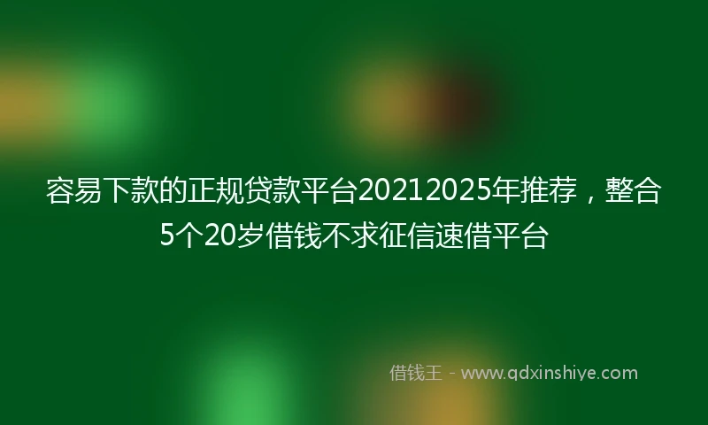 容易下款的正规贷款平台20212025年推荐，整合5个20岁借钱不求征信速借平台