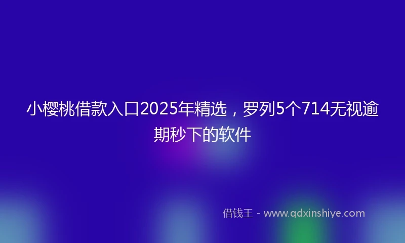 小樱桃借款入口2025年精选，罗列5个714无视逾期秒下的软件