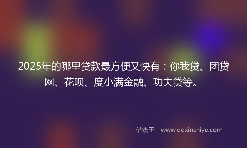 2025年的哪里贷款最方便又快有：你我贷、团贷网、花呗、度小满金融、功夫贷等。