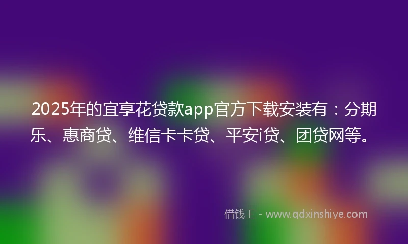 2025年的宜享花贷款app官方下载安装有：分期乐、惠商贷、维信卡卡贷、平安i贷、团贷网等。