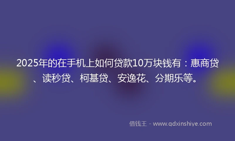 2025年的在手机上如何贷款10万块钱有:惠商贷、读秒贷、柯基贷、安逸花、分期乐等。