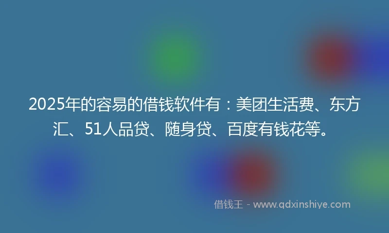 2025年的容易的借钱软件有：美团生活费、东方汇、51人品贷、随身贷、百度有钱花等。