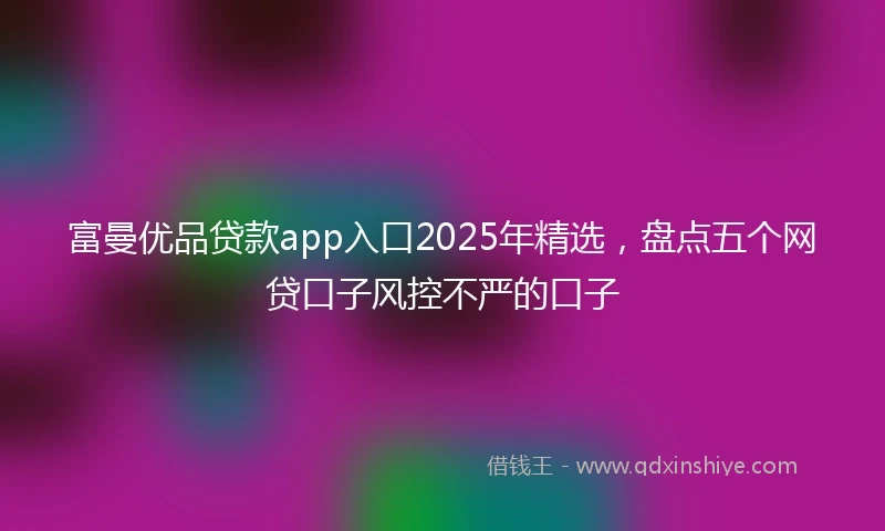 富曼优品贷款app入口2025年精选，盘点五个网贷口子风控不严的口子