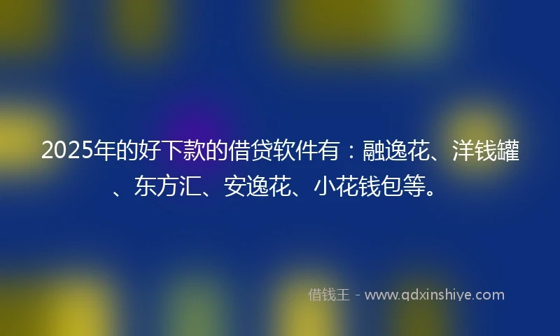 2025年的好下款的借贷软件有:融逸花、洋钱罐、东方汇、安逸花、小花钱包等。