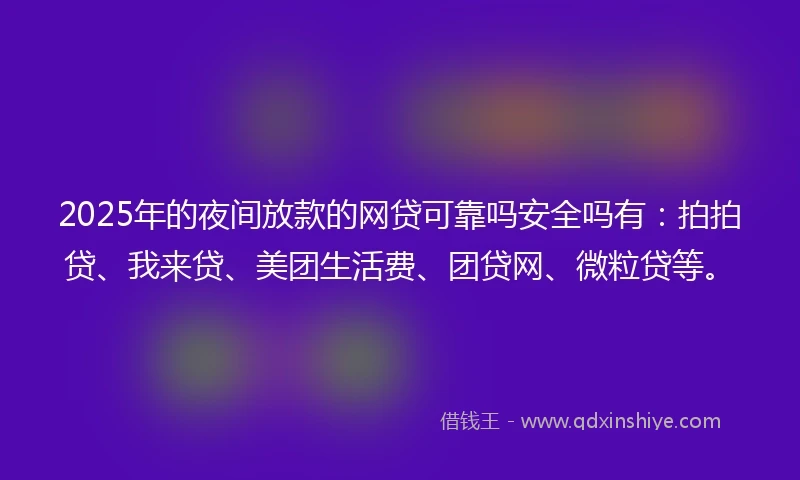 2025年的夜间放款的网贷可靠吗安全吗有：拍拍贷、我来贷、美团生活费、团贷网、微粒贷等。