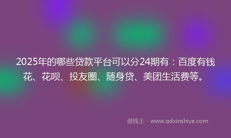 2025年的哪些贷款平台可以分24期有：百度有钱花、花呗、投友圈、随身贷、美团生活费等。