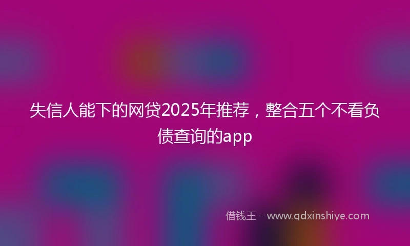 失信人能下的网贷2025年推荐，整合五个不看负债查询的app