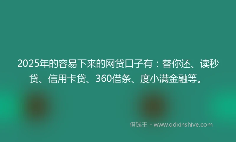 2025年的容易下来的网贷口子有：替你还、读秒贷、信用卡贷、360借条、度小满金融等。