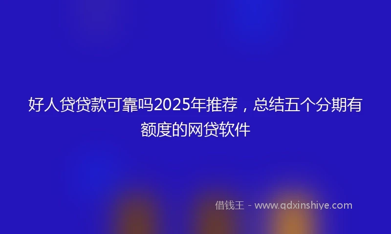 好人贷贷款可靠吗2025年推荐，总结五个分期有额度的网贷软件