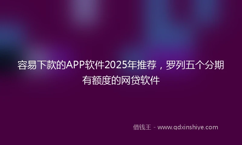 容易下款的APP软件2025年推荐，罗列五个分期有额度的网贷软件