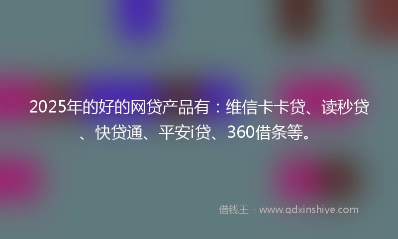 2025年的好的网贷产品有：维信卡卡贷、读秒贷、快贷通、平安i贷、360借条等。
