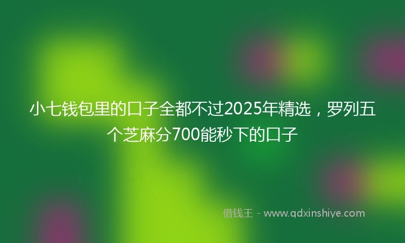 小七钱包里的口子全都不过2025年精选，罗列五个芝麻分700能秒下的口子
