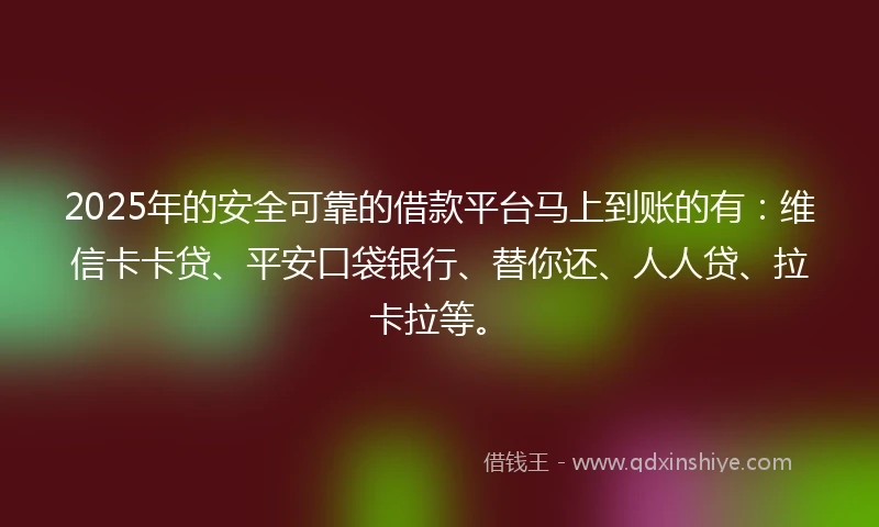2025年的安全可靠的借款平台马上到账的有：维信卡卡贷、平安口袋银行、替你还、人人贷、拉卡拉等。