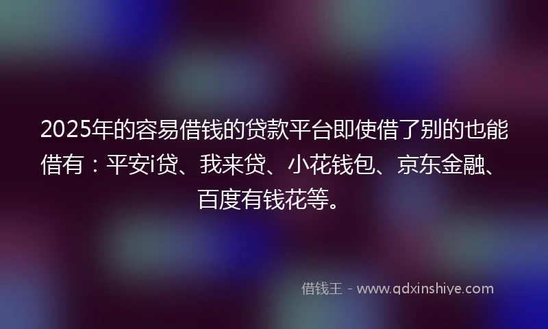 2025年的容易借钱的贷款平台即使借了别的也能借有：平安i贷、我来贷、小花钱包、京东金融、百度有钱花等。