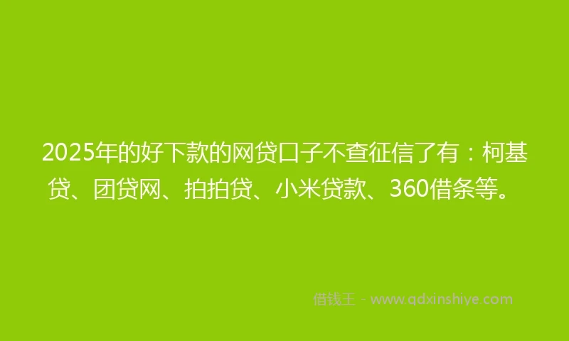 2025年的好下款的网贷口子不查征信了有：柯基贷、团贷网、拍拍贷、小米贷款、360借条等。