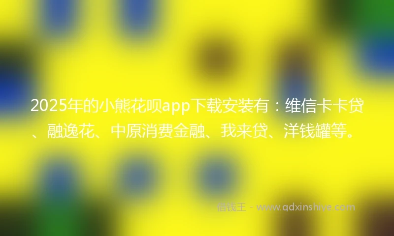2025年的小熊花呗app下载安装有：维信卡卡贷、融逸花、中原消费金融、我来贷、洋钱罐等。