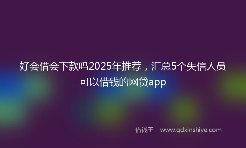 好会借会下款吗2025年推荐，汇总5个失信人员可以借钱的网贷app