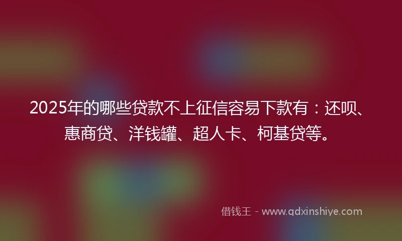 2025年的哪些贷款不上征信容易下款有：还呗、惠商贷、洋钱罐、超人卡、柯基贷等。
