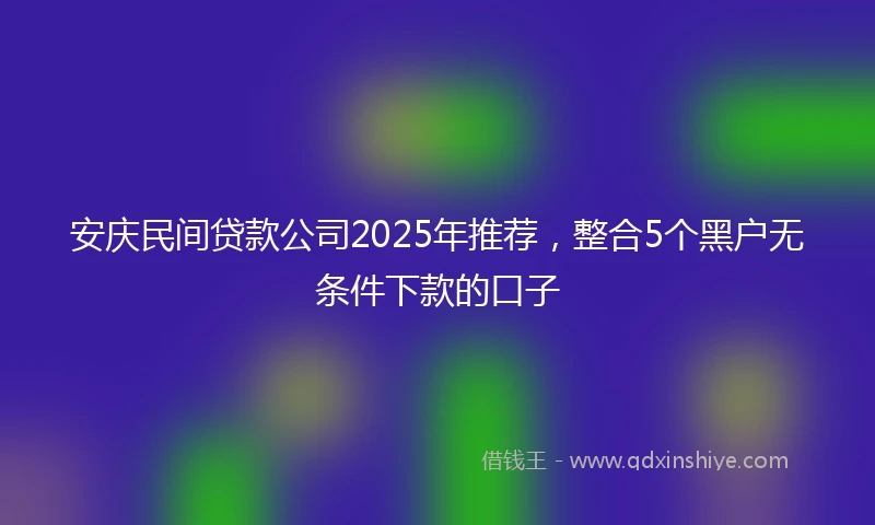 安庆民间贷款公司2025年推荐，整合5个黑户无条件下款的口子