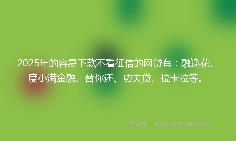 2025年的容易下款不看征信的网贷有:融逸花、度小满金融、替你还、功夫贷、拉卡拉等。
