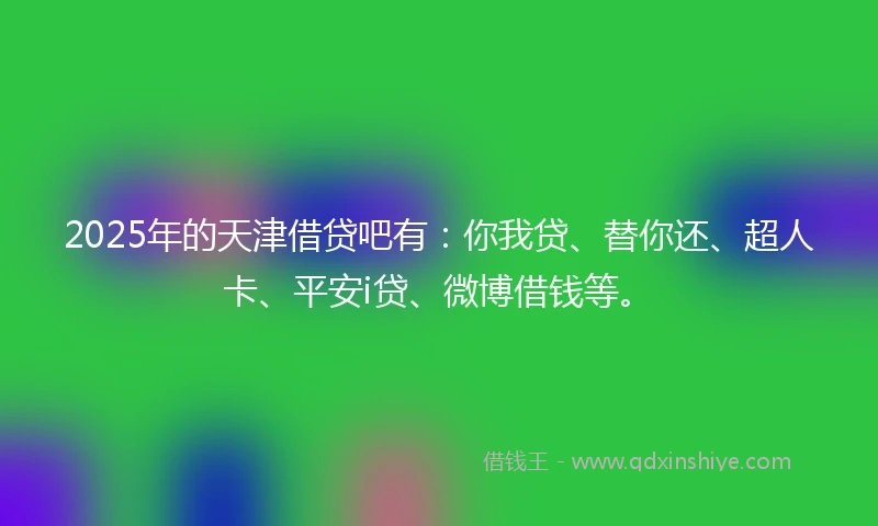 2025年的天津借贷吧有：你我贷、替你还、超人卡、平安i贷、微博借钱等。