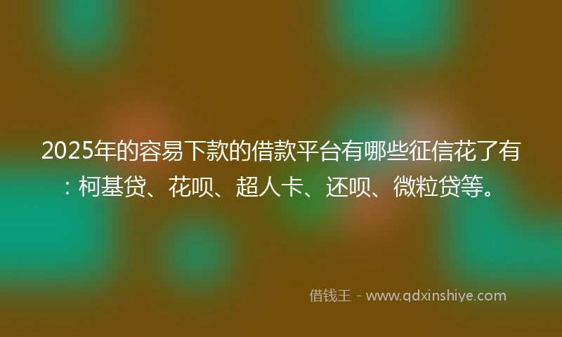 2025年的容易下款的借款平台有哪些征信花了有：柯基贷、花呗、超人卡、还呗、微粒贷等。