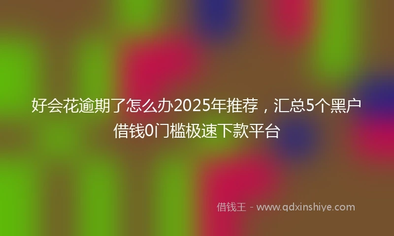 好会花逾期了怎么办2025年推荐，汇总5个黑户借钱0门槛极速下款平台