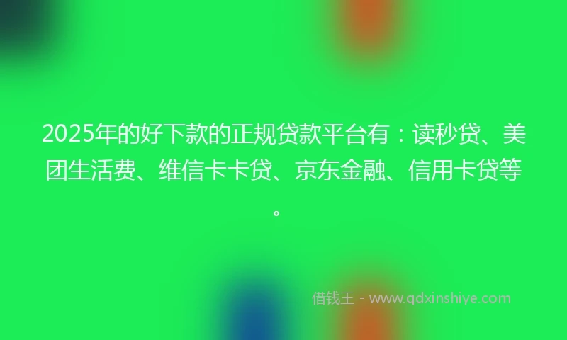 2025年的好下款的正规贷款平台有：读秒贷、美团生活费、维信卡卡贷、京东金融、信用卡贷等。
