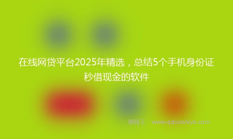 在线网贷平台2025年精选，总结5个手机身份证秒借现金的软件