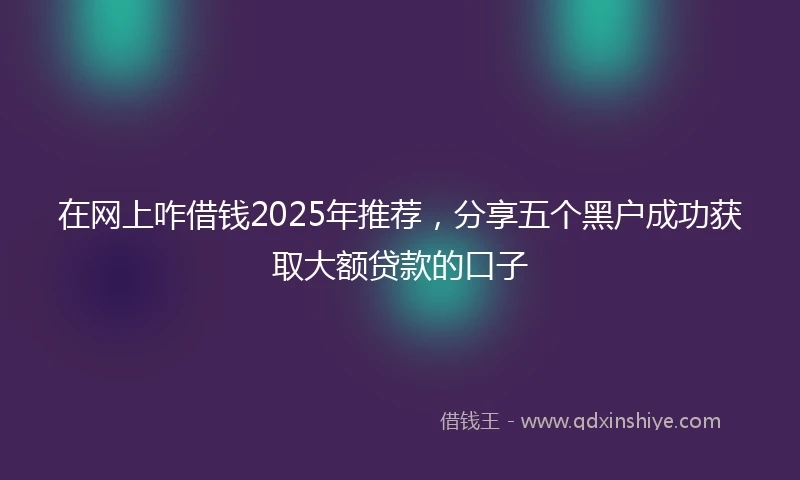 在网上咋借钱2025年推荐，分享五个黑户成功获取大额贷款的口子