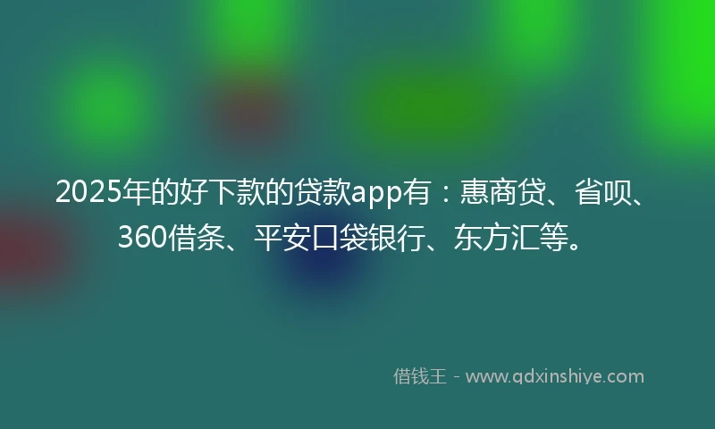 2025年的好下款的贷款app有：惠商贷、省呗、360借条、平安口袋银行、东方汇等。