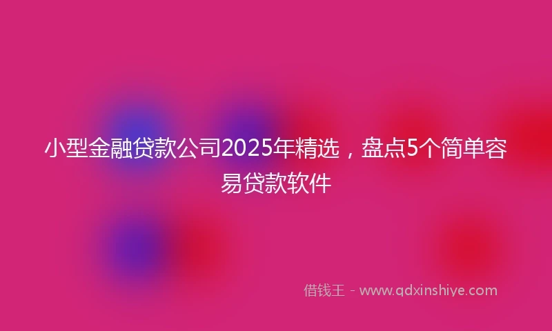 小型金融贷款公司2025年精选，盘点5个简单容易贷款软件