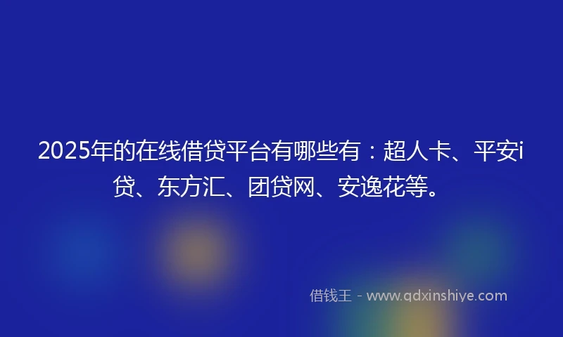 2025年的在线借贷平台有哪些有：超人卡、平安i贷、东方汇、团贷网、安逸花等。