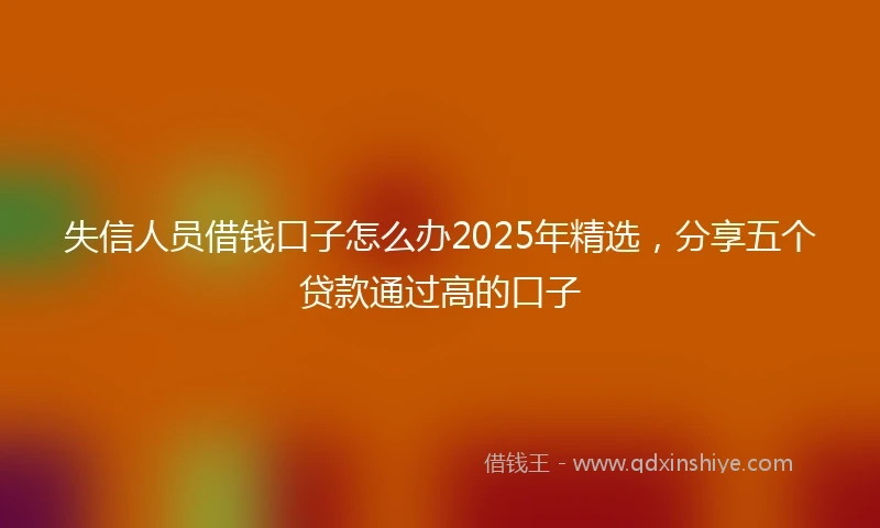 失信人员借钱口子怎么办2025年精选，分享五个贷款通过高的口子