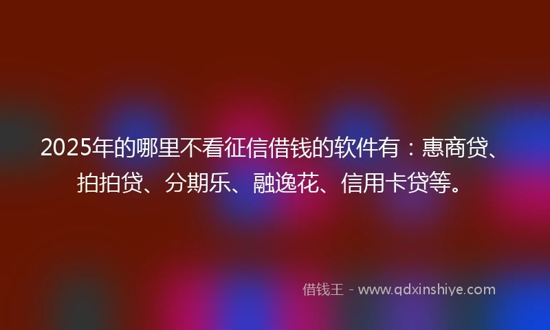 2025年的哪里不看征信借钱的软件有：惠商贷、拍拍贷、分期乐、融逸花、信用卡贷等。