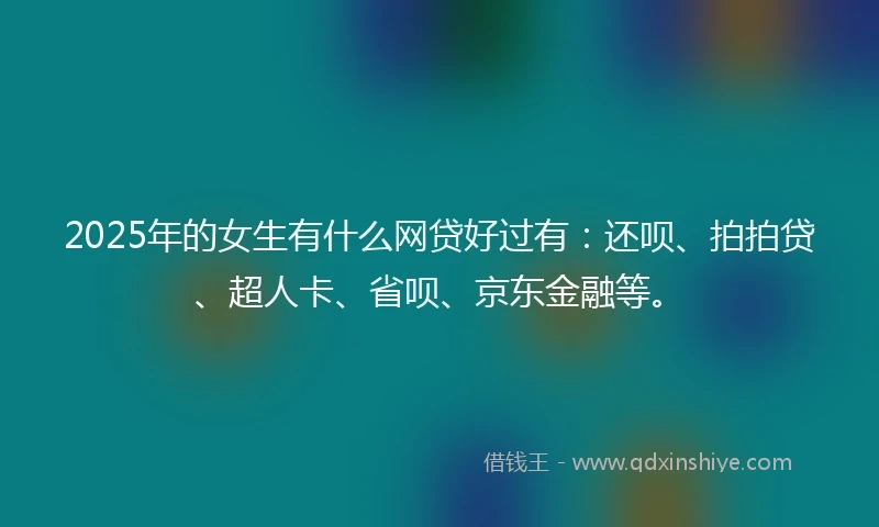 2025年的女生有什么网贷好过有：还呗、拍拍贷、超人卡、省呗、京东金融等。