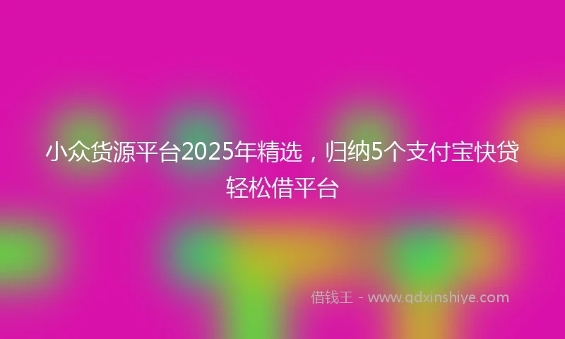 小众货源平台2025年精选，归纳5个支付宝快贷轻松借平台