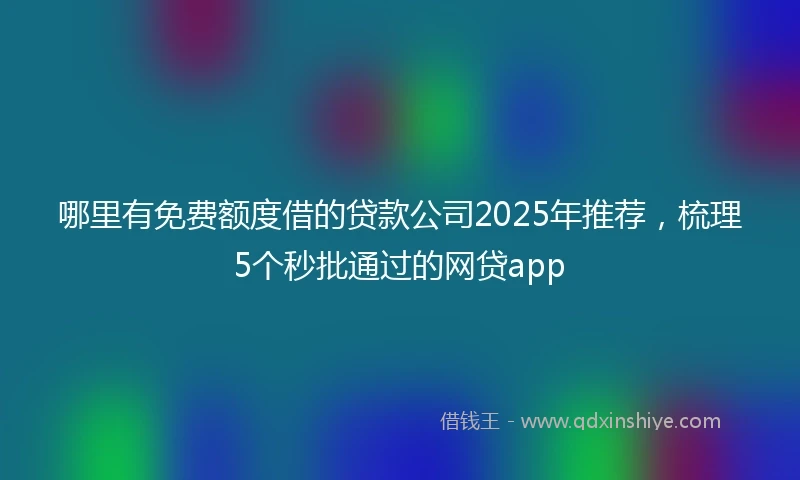 哪里有免费额度借的贷款公司2025年推荐，梳理5个秒批通过的网贷app