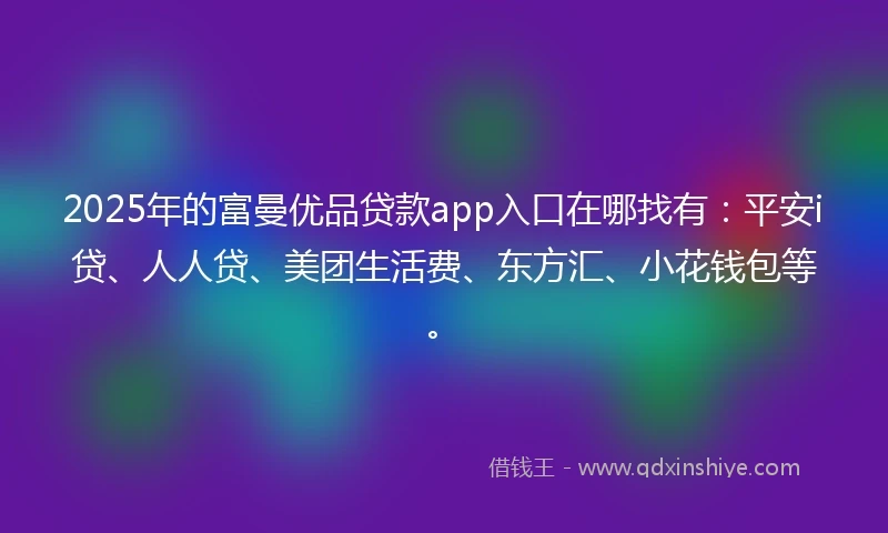 2025年的富曼优品贷款app入口在哪找有：平安i贷、人人贷、美团生活费、东方汇、小花钱包等。
